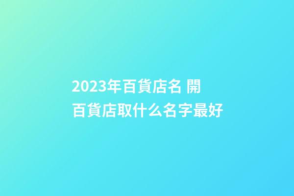 2023年百貨店名 開百貨店取什么名字最好-第1張-店鋪起名-玄機派